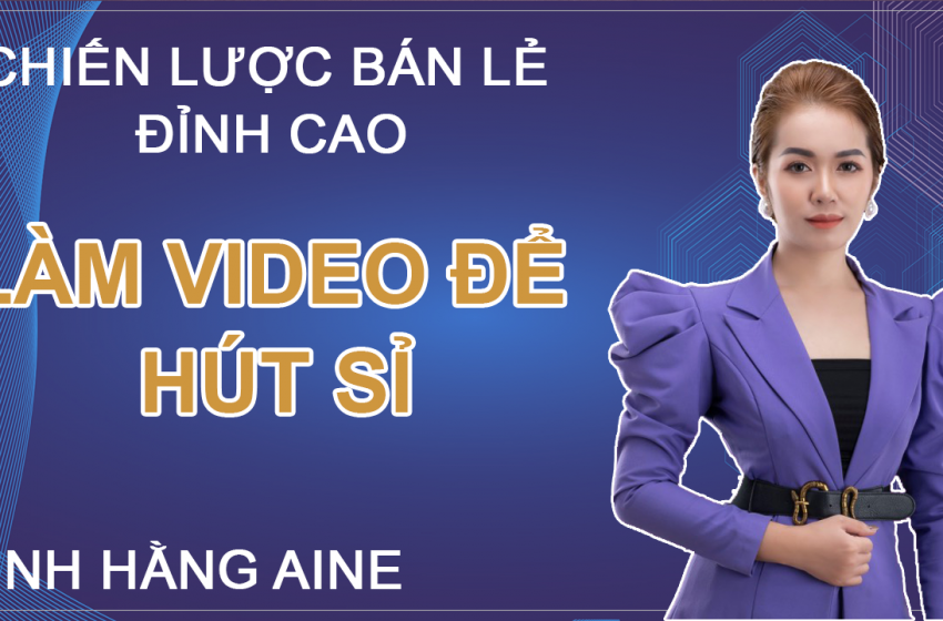 Chiến Lược Bán Lẻ Đỉnh Cao “Làm Video Để Hút Sỉ”