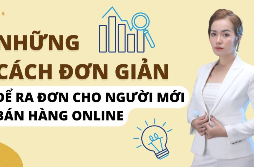 Những Cách Để Ra Đơn Ngay Lập Tức Cho Người Mới Bán Hàng Online