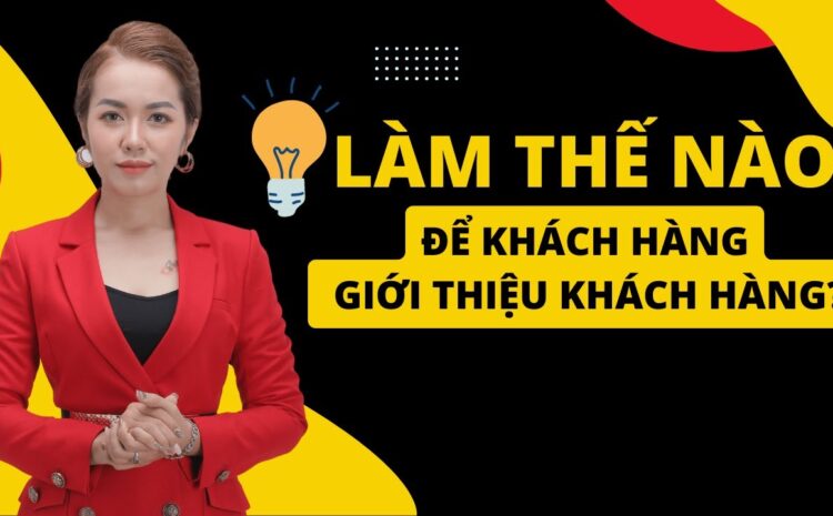  LÀM THẾ NÀO ĐỂ KHÁCH HÀNG GIỚI THIỆU KHÁCH HÀNG CHO BẠN